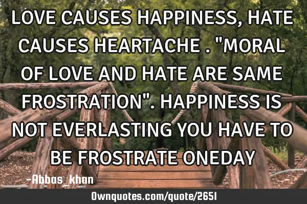 LOVE CAUSES HAPPINESS ,HATE CAUSES HEARTACHE ."MORAL OF LOVE AND HATE ARE SAME FROSTRATION".HAPPINES