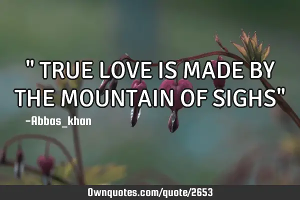 " TRUE LOVE IS MADE BY THE MOUNTAIN OF SIGHS"