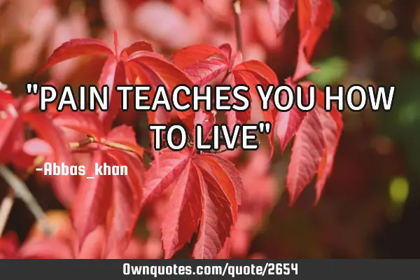 "PAIN TEACHES YOU HOW TO LIVE"
