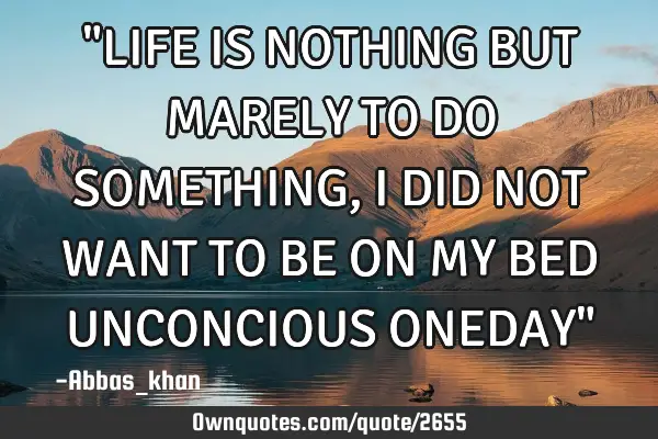 "LIFE IS NOTHING BUT MARELY TO DO SOMETHING, I DID NOT WANT TO BE ON MY BED UNCONCIOUS ONEDAY"