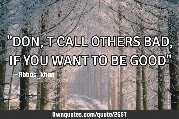 "DON,T CALL OTHERS BAD,IF YOU WANT TO BE GOOD"