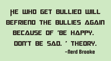 He who get bullied will befriend the bullies again because of 'Be happy. Don't be sad.' theory.