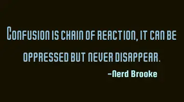 Confusion is chain of reaction, it can be oppressed but never disappear.