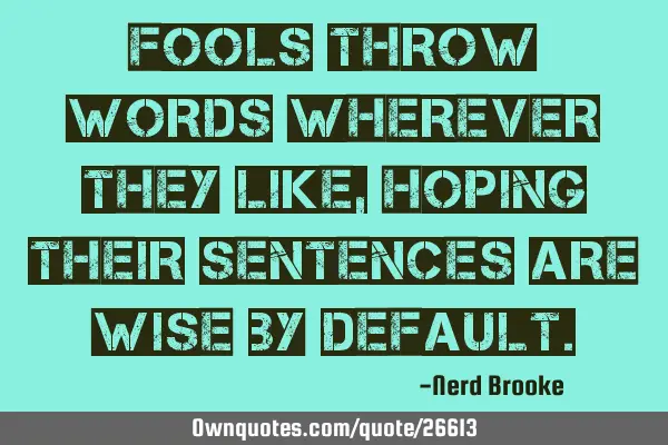 Fools throw words wherever they like, hoping their sentences are wise by