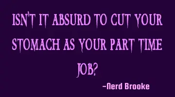 Isn't it absurd to cut your stomach as your part time job?