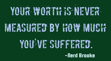 Your worth is never measured by how much you've suffered.