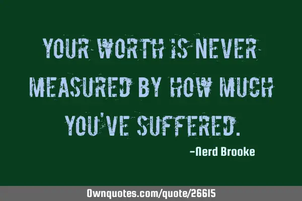 Your worth is never measured by how much you