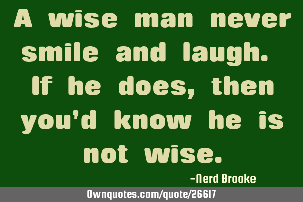 A wise man never smile and laugh. If he does, then you