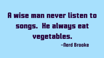 A wise man never listen to songs. He always eat vegetables.