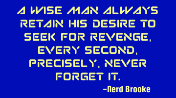 A wise man always retain his desire to seek for revenge, every second, precisely, never forget it.