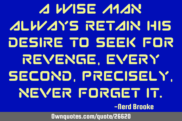 A wise man always retain his desire to seek for revenge, every second, precisely, never forget