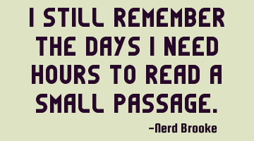 I still remember the days I need hours to read a small passage.
