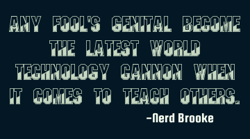 Any fool's genital become the latest world technology cannon when it comes to teach others.