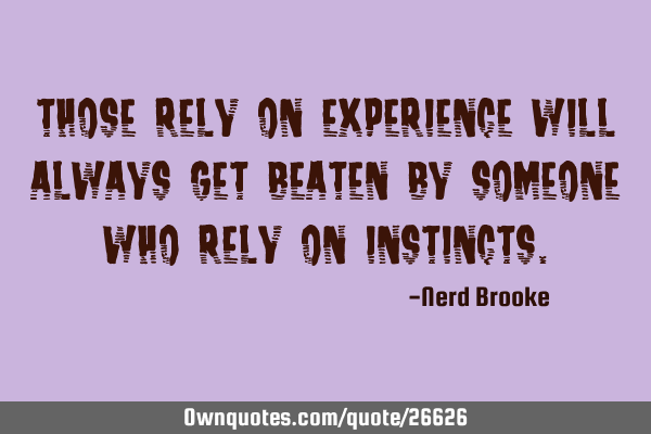 Those rely on experience will always get beaten by someone who rely on