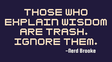 Those who explain wisdom are trash. Ignore them.