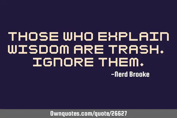 Those who explain wisdom are trash. Ignore
