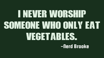 I never worship someone who only eat vegetables.
