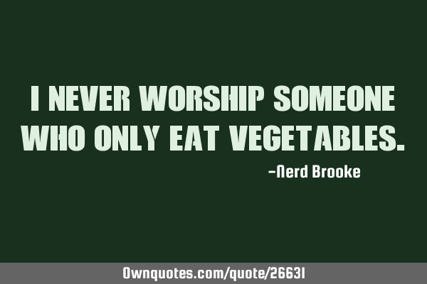 I never worship someone who only eat