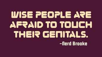 Wise people are afraid to touch their genitals.