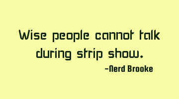 Wise people cannot talk during strip show.