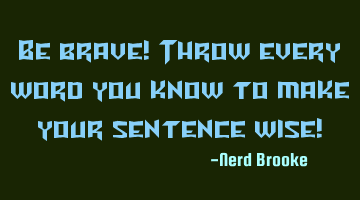 Be brave! Throw every word you know to make your sentence wise!