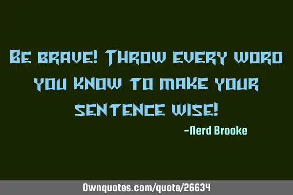 Be brave! Throw every word you know to make your sentence wise!