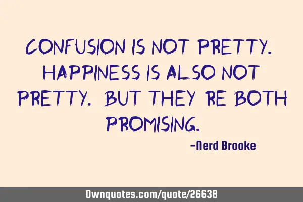 Confusion is not pretty. Happiness is also not pretty. But they
