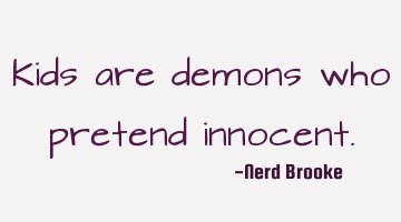 Kids are demons who pretend innocent.
