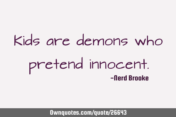 Kids are demons who pretend