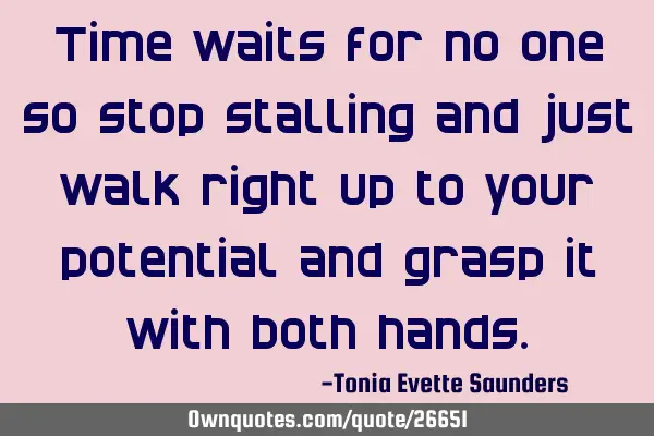 Time waits for no one so stop stalling and just walk right up to your potential and grasp it with