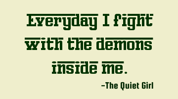 Everyday I fight with the demons inside me.