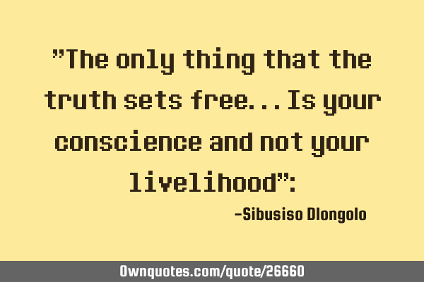 "The only thing that the truth sets free...is your conscience and not your livelihood":