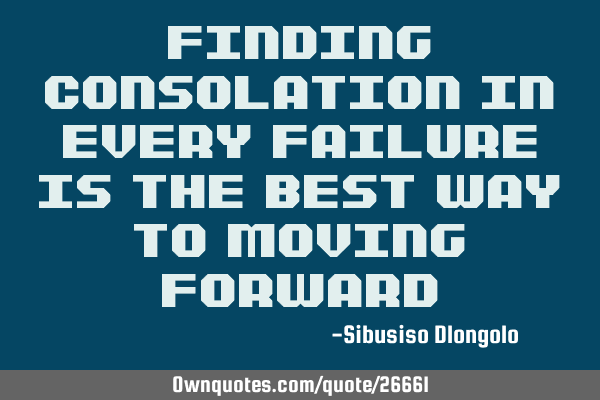 Finding consolation in every failure is the best way to moving