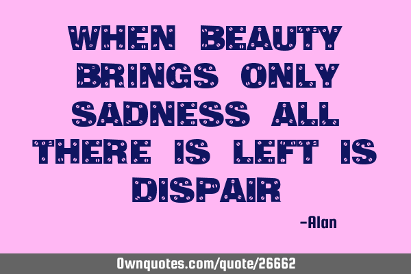 When beauty brings only sadness all there is left is