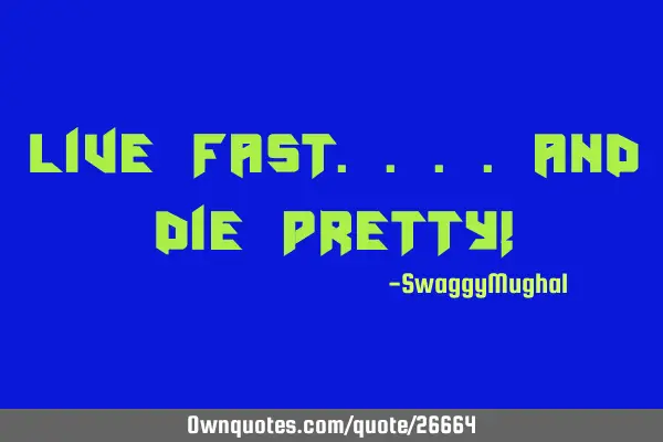 Live fast....and die pretty!