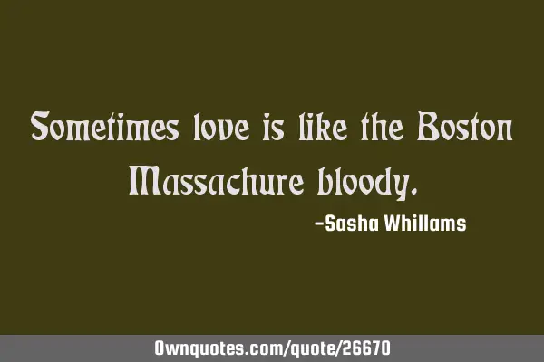 Sometimes love is like the Boston Massachure