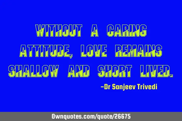 Without a caring attitude, love remains shallow and short