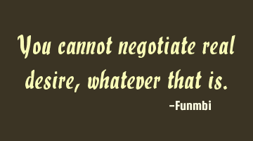 You cannot negotiate real desire, whatever that is.