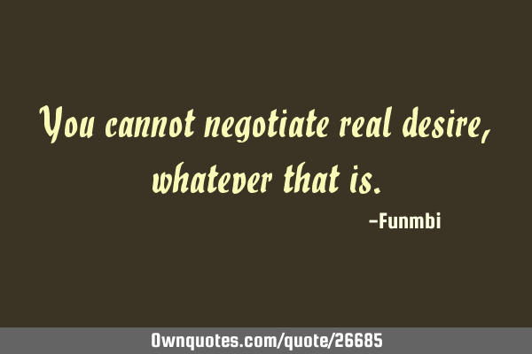 You cannot negotiate real desire, whatever that
