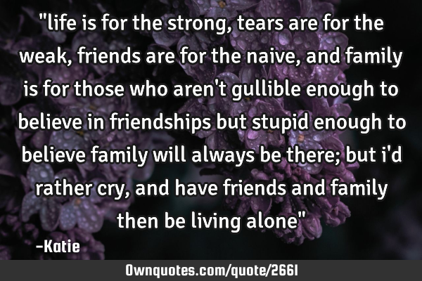 "life is for the strong, tears are for the weak, friends are for the naive, and family is for those