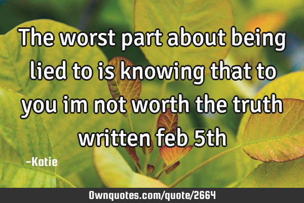 The worst part about being lied to is knowing that to you im not worth the truth written feb 5