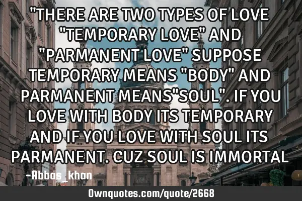 "THERE ARE TWO TYPES OF LOVE "TEMPORARY LOVE" AND "PARMANENT LOVE" SUPPOSE TEMPORARY MEANS "BODY" AN
