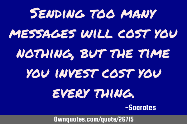 Sending too many messages will cost you nothing, but the time you invest cost you every