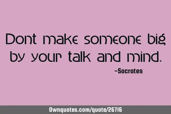 Dont make someone big by your talk and
