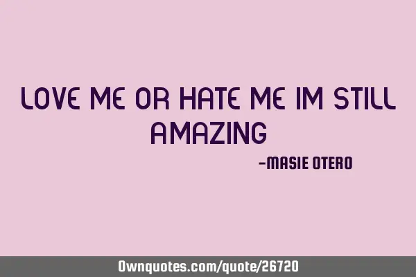 LOVE ME OR HATE ME IM STILL AMAZING