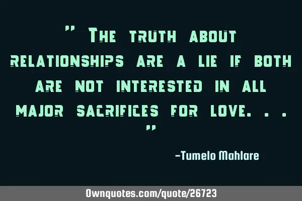 " The truth about relationships are a lie if both are not interested in all major sacrifices for