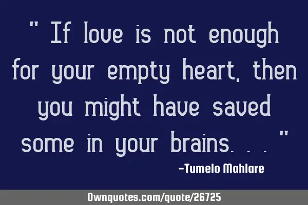 " If love is not enough for your empty heart, then you might have saved some in your brains..."