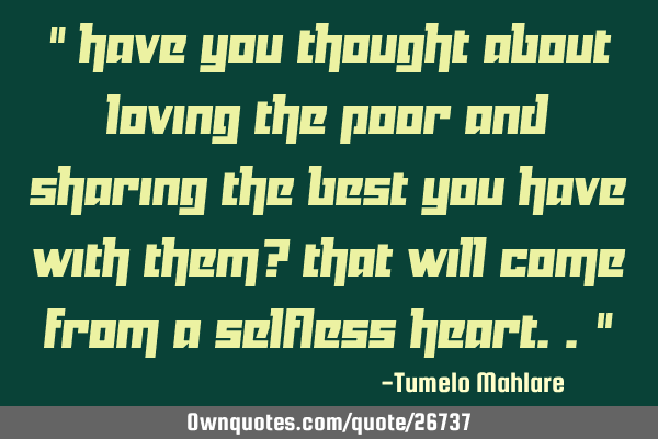 " Have you thought about loving the poor and sharing the best you have with them? That will come
