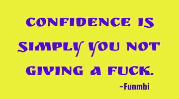 Confidence is simply you not giving a fuck.