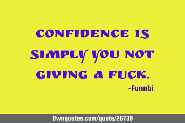 Confidence is simply you not giving a